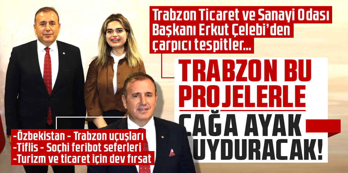  Trabzon Ticaret ve Sanayi Odası Başkanı Erkut Çelebi’den çarpıcı tespitler; ''Trabzon bu projelerle çağa ayak uyduracak!''