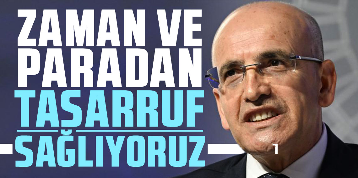  Bakan Mehmet Şimşek:Zaman ve paradan tasarruf sağlıyoruz