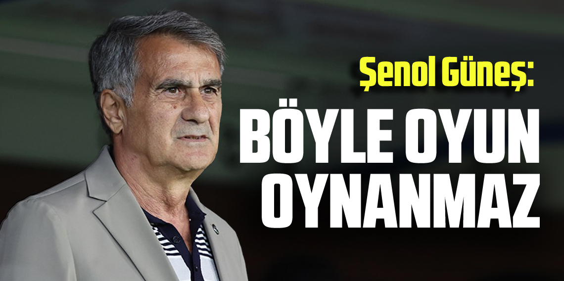 Şenol Güneş: Böyle de oyun oynanmaz!.