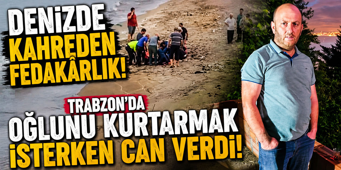 Trabzon'da oğlunu kurtarmak isterken can verdi! Denizde kahreden fedakârlık!