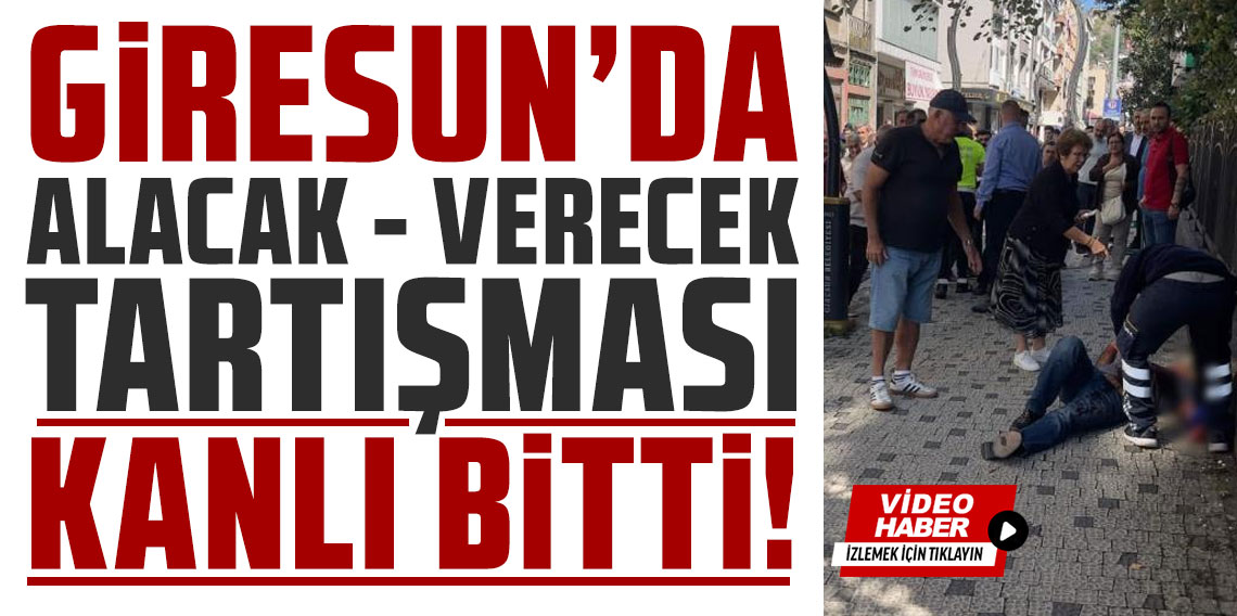 Giresun’da alacak-verecek tartışması kanlı bitti