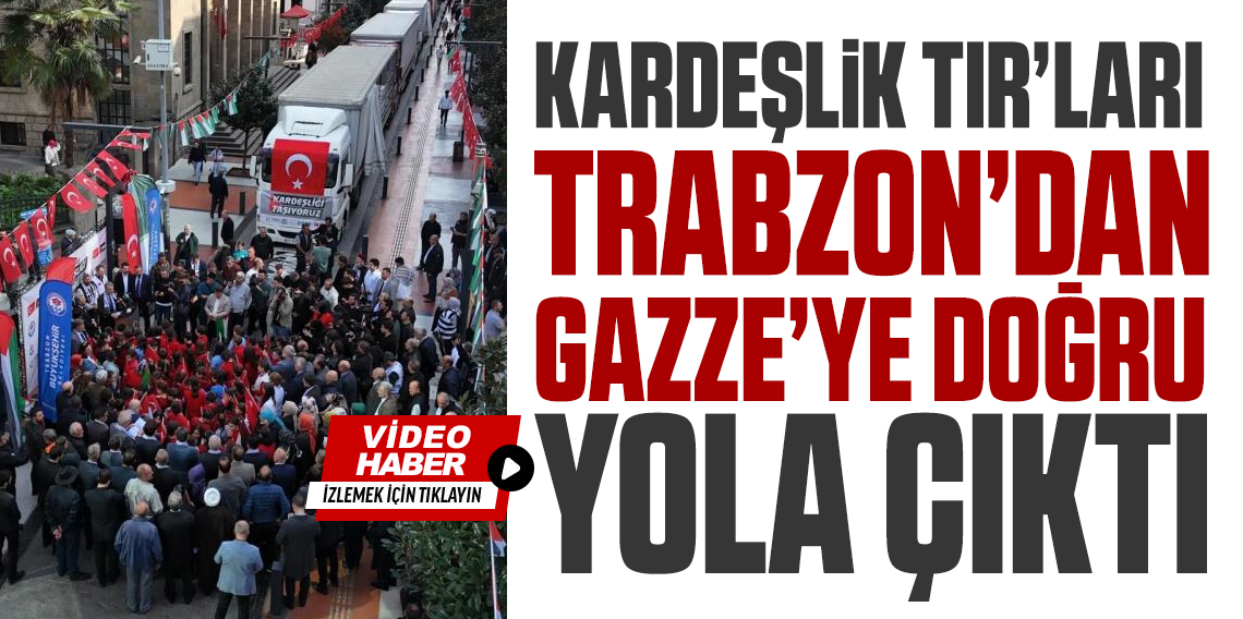 Kardeşlik tırları Trabzon’dan Gazze’ye dualarla yola çıktı