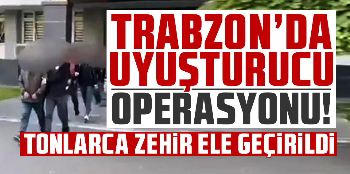 Trabzon’da uyuşturucu operasyonu! Tonlarca zehir ele geçirildi