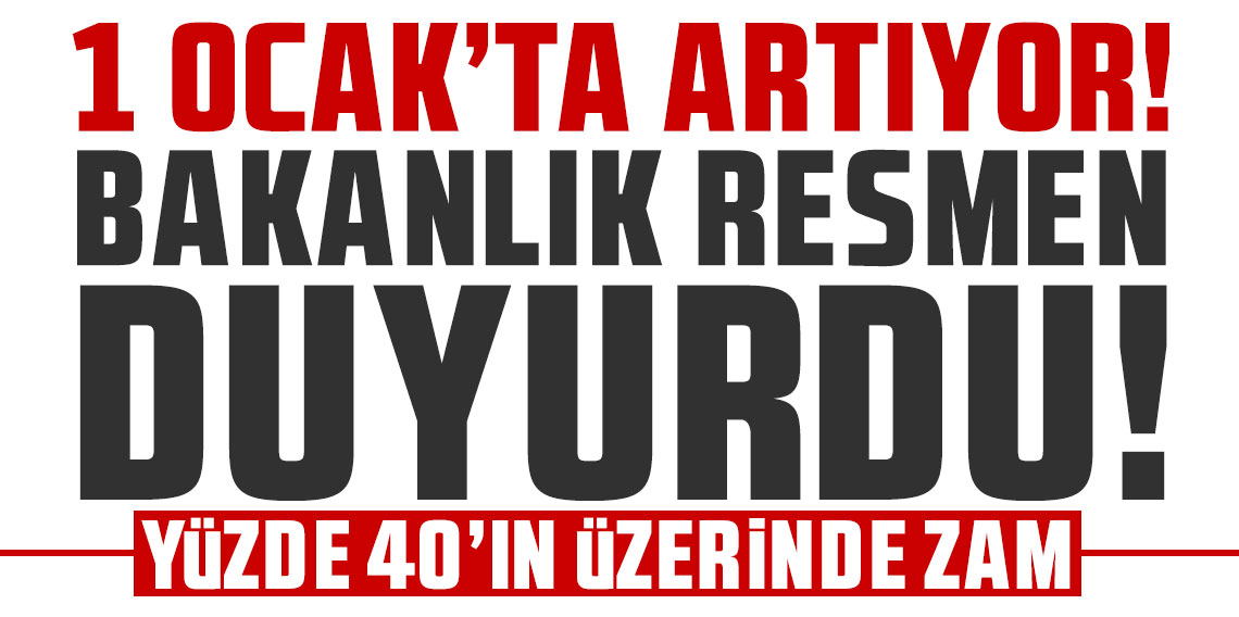 1 Ocak'ta artıyor, Bakanlık resmen duyurdu! Yüzde 40'ın üzerinde zam