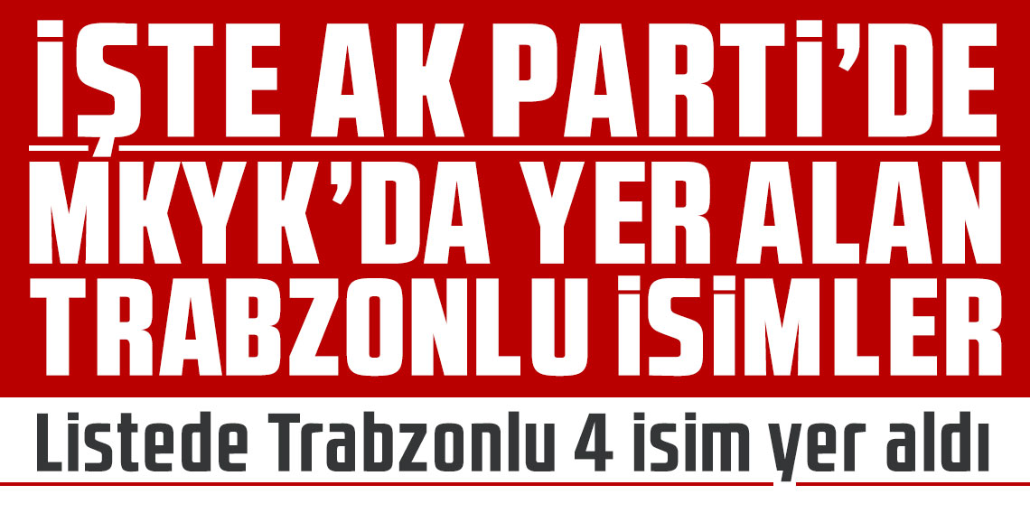 İşte AK Parti MKYK'da yer alan Trabzonlu isimler