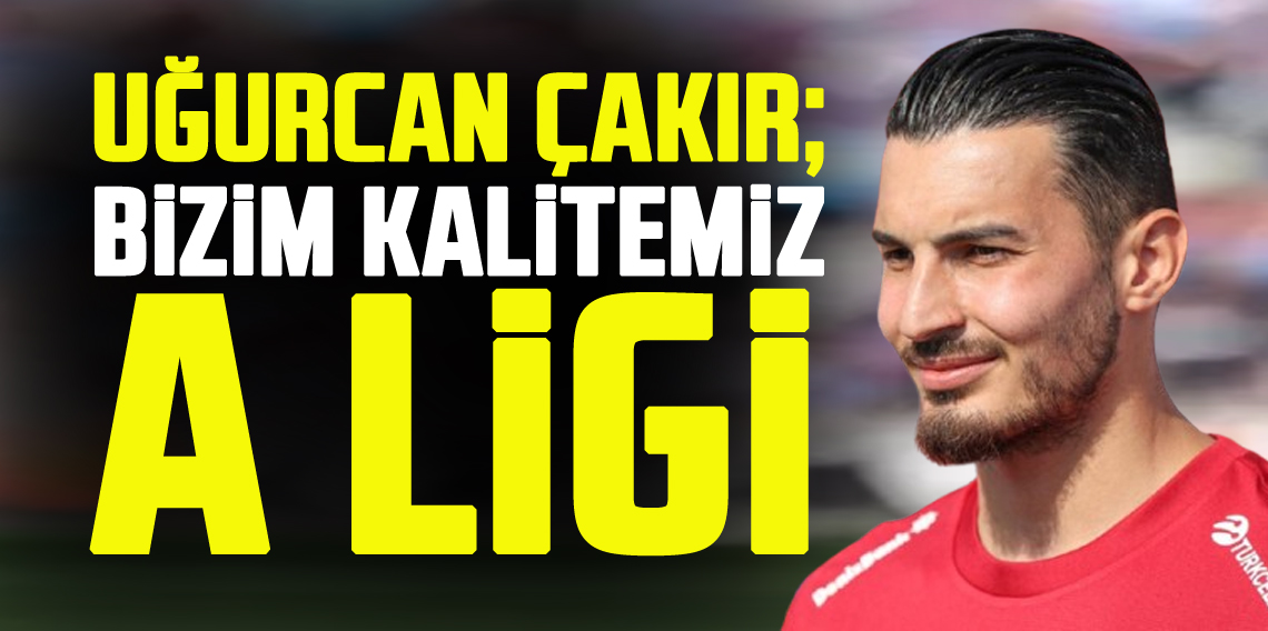 Uğurcan Çakır : Bizim Kalitemiz A Ligi
