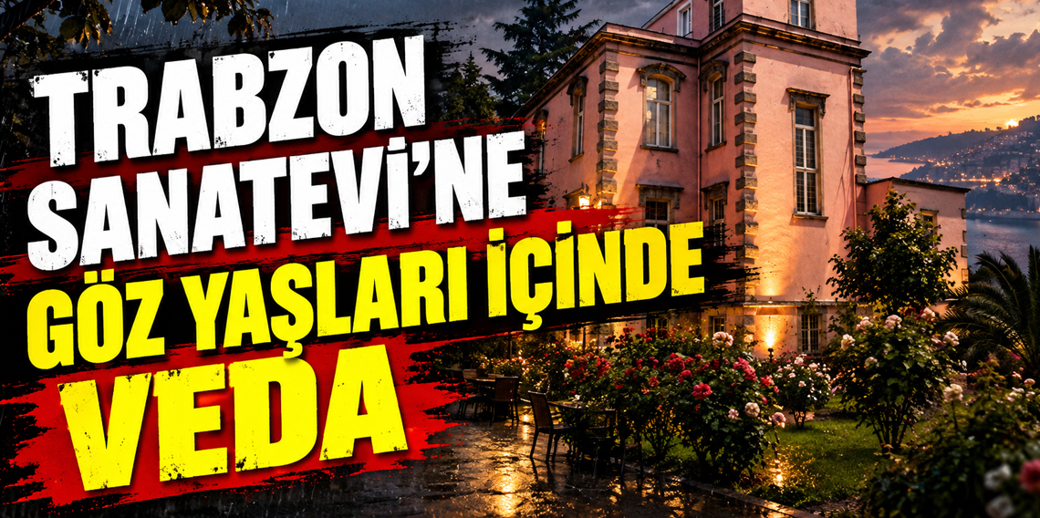 Trabzon Sanatevi’ne göz yaşları içinde veda