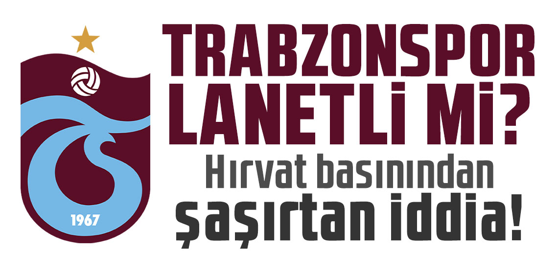 Trabzonspor lanetli mi? Hırvat basınından şaşırtan iddia