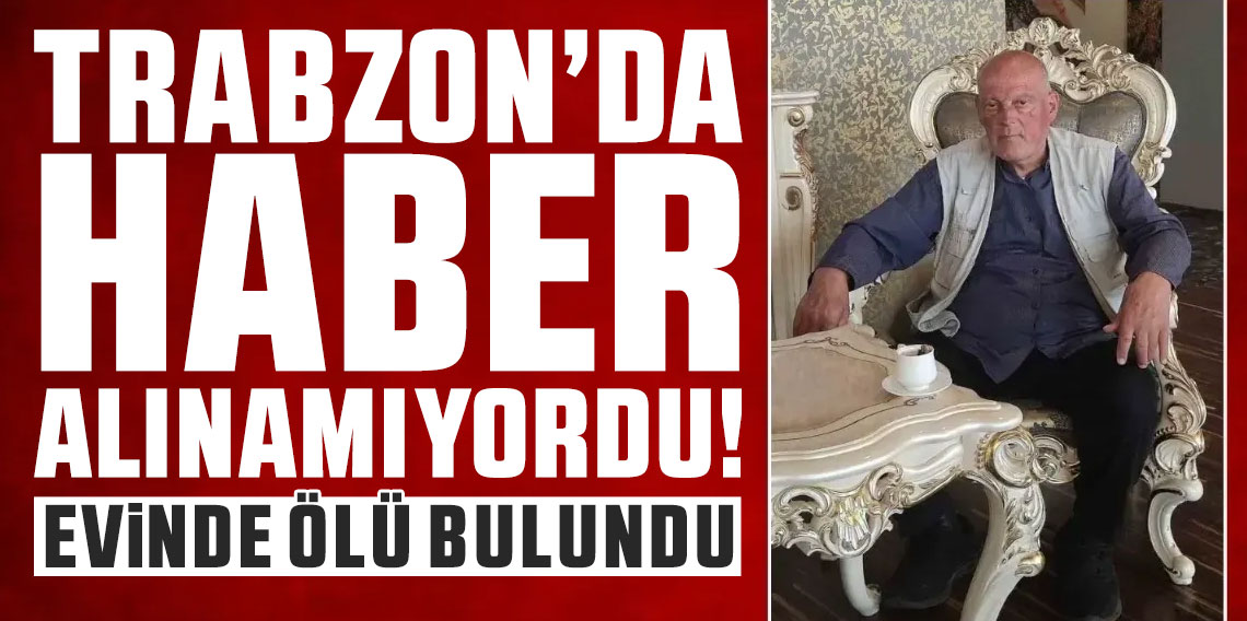 Trabzon'da haber alınamıyordu! Evinde ölü bulundu