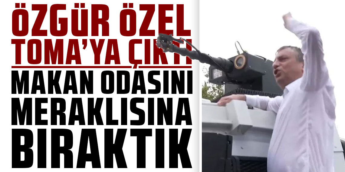 Özgür Özel, TOMA'ya çıktı: Makam odasını meraklısına bıraktık