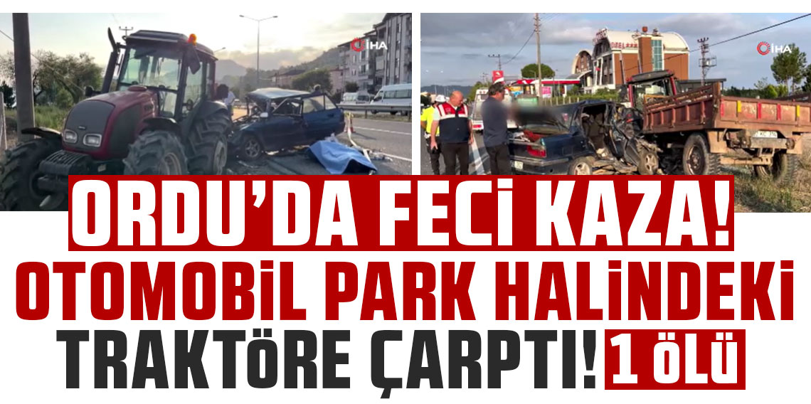 Ordu'da otomobil park halindeki traktöre çarptı: 1 ölü