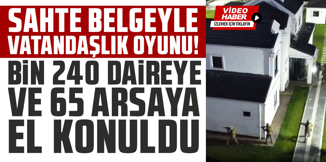 Sahte belgeyle vatandaşlık oyunu: Bin 240 daireye ve 65 arsaya el konuldu