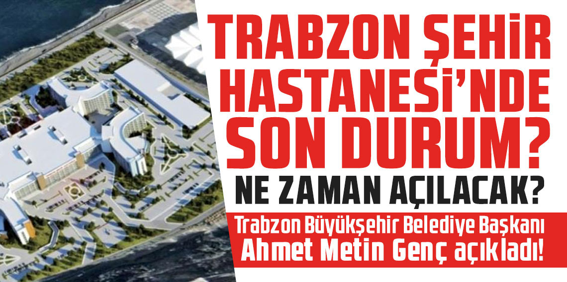 Trabzon'da Başkan Genç açıkladı! Şehir Hastanesi hangi aşamadı? Ne zaman açılacak?