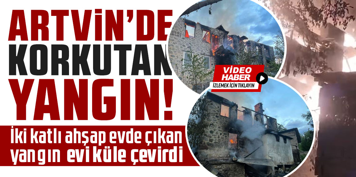 Yusufeli'nde iki katlı ahşap evde çıkan yangın evi küle çevirdi