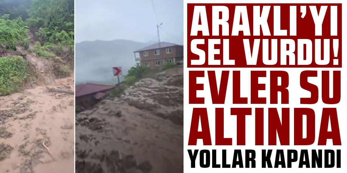 Araklı’yı sel vurdu! Evler su altında, yollar kapandı!