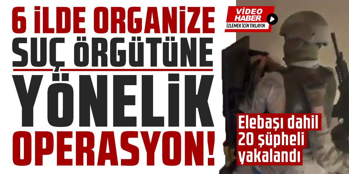 6 ilde organize suç örgütüne yönelik operasyon: Elebaşı dahil 20 şüpheli yakalandı