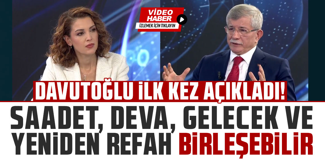 Davutoğlu ilk kez açıkladı: Saadet, DEVA, Gelecek ve Yeniden Refah birleşebilir