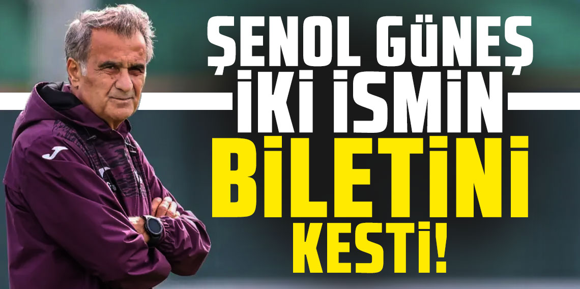 Şenol Güneş iki ismin biletini kesti