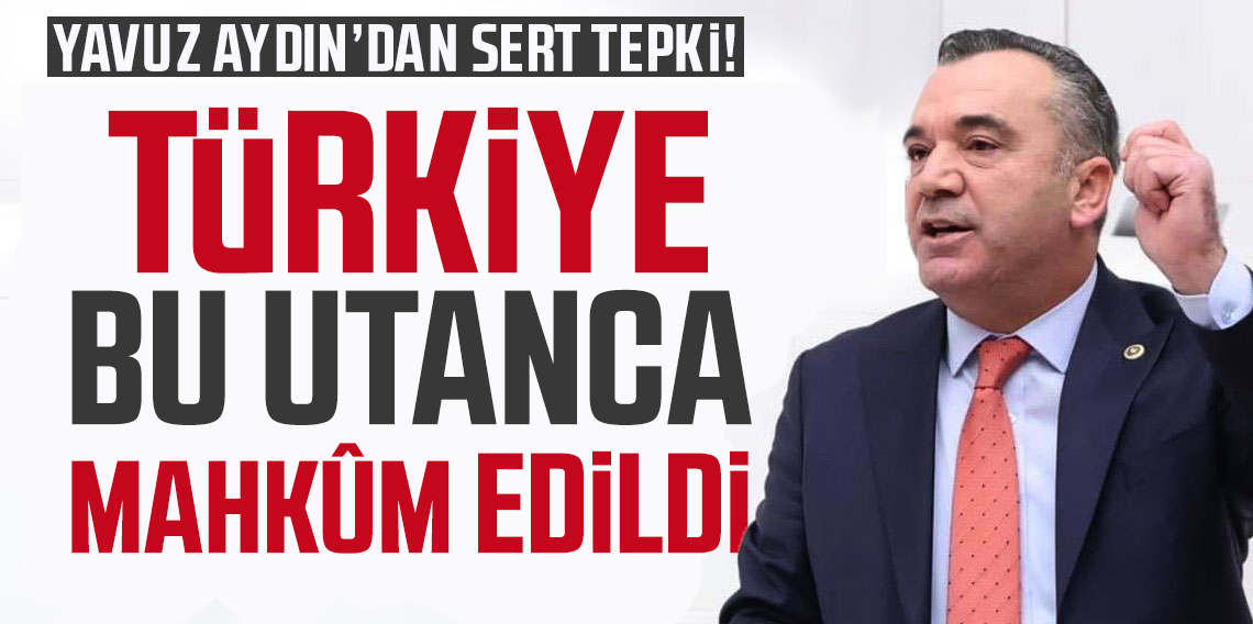 Yavuz Aydın; Türkiye Bu Utanca Mahkum Edildi