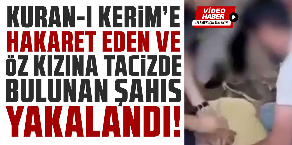 Kuran-ı Kerim’e hakaret eden ve öz kızına tacizde bulunan şahıs yakalandı
