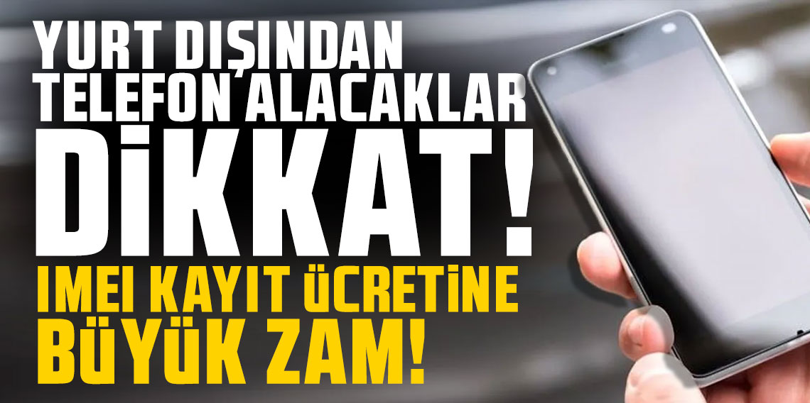 Yurt dışından telefon alacaklar dikkat: IMEI kaydı ücretine büyük zam