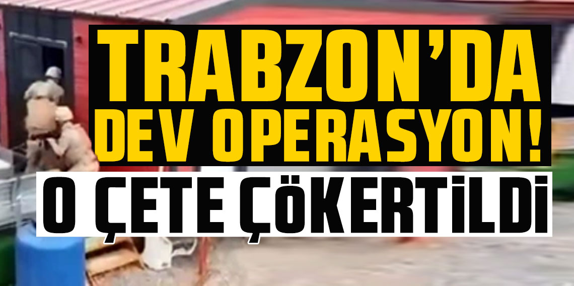 Trabzon’da dev operasyon! O çete çökertildi