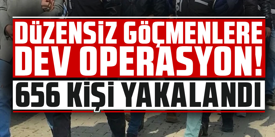 Düzensiz göçmenlere dev operasyon! 656 kişi yakalandı!