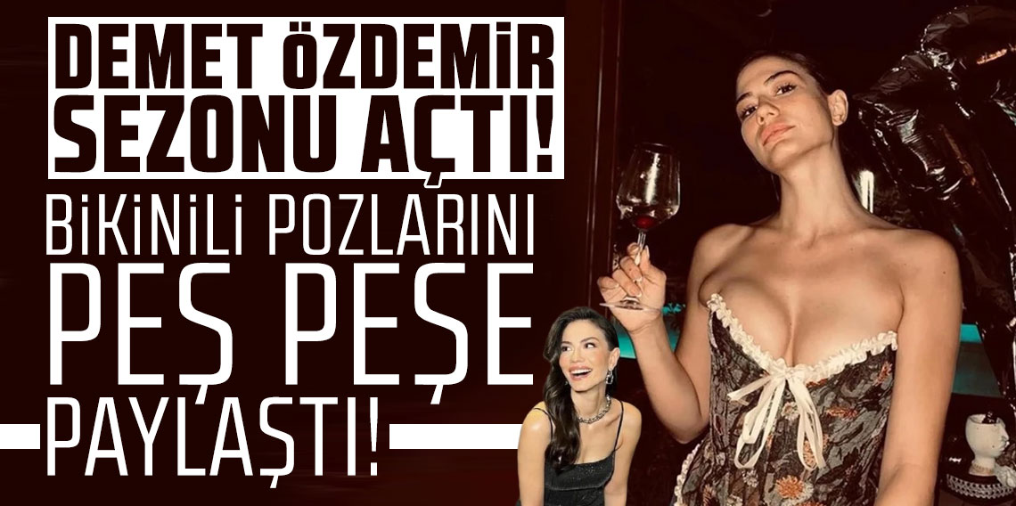 Demet Özdemir tatil sezonunu açtı: Bikinili pozlarını peş peşe paylaştı