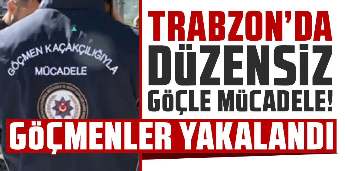 Trabzon’da düzensiz göçle mücadele! Göçmenler yakalandı