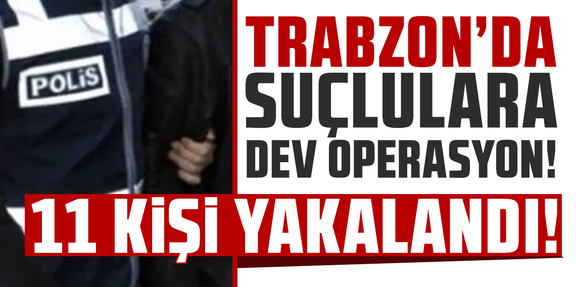 Trabzon’da suçlulara dev operasyon! Aranan 11 şahıs yakalandı!