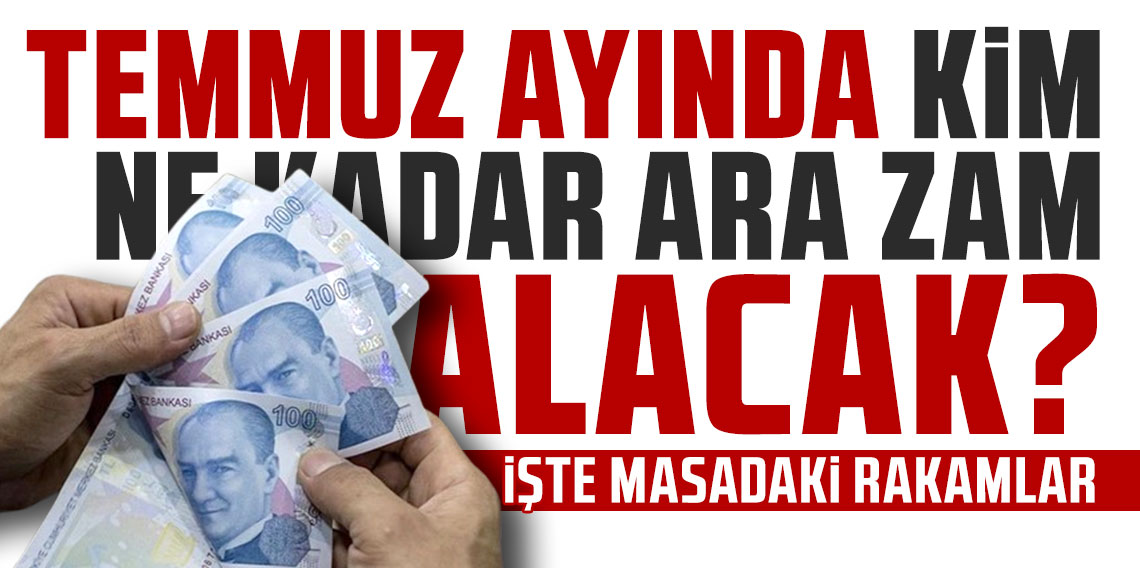 Temmuz ayında kim ne kadar ara zam alacak ? İşte masadaki zamlar