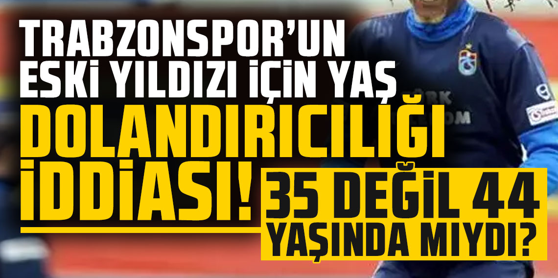 Trabzonspor'un eski yıldızı için yaş dolandırıcılığı iddiası! 35 değil 44 yaşında mıydı?