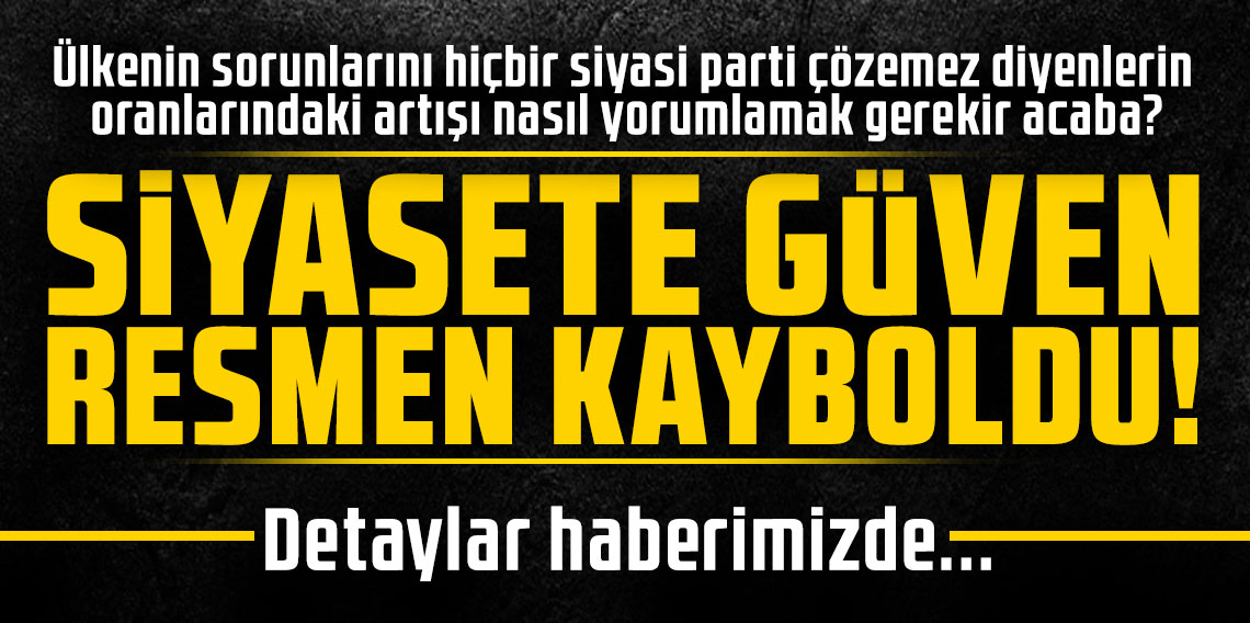 SİYASETE GÜVEN RESMEN KAYBOLDU!