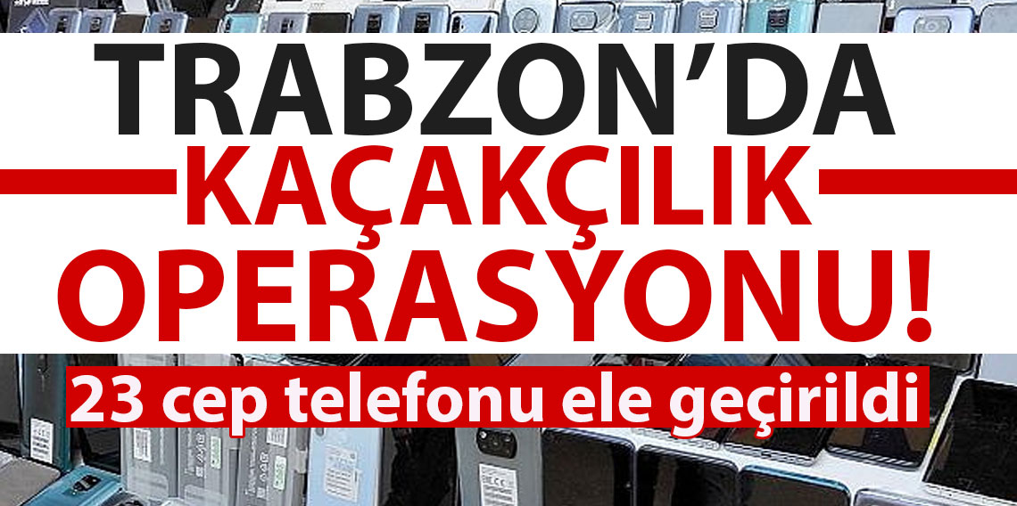 Trabzon’da kaçakçılık operasyonu! 23 cep telefonu ele geçirildi