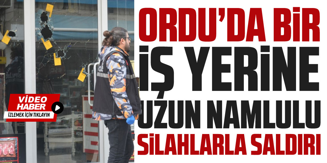 Ordu’da iş yerine uzun namlulu silahla saldırı