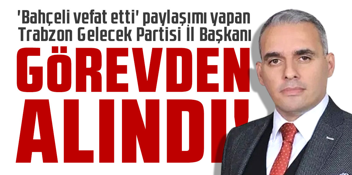 'Bahçeli vefat etti' paylaşımı yapan Gelecek Partisi İl Başkanı görevden alındı