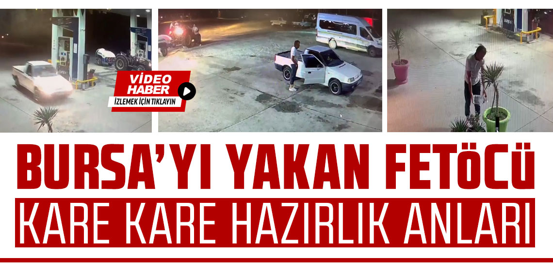 Bursa yangınında gözaltına alınan FETÖ'cünün benzin aldığı anlar