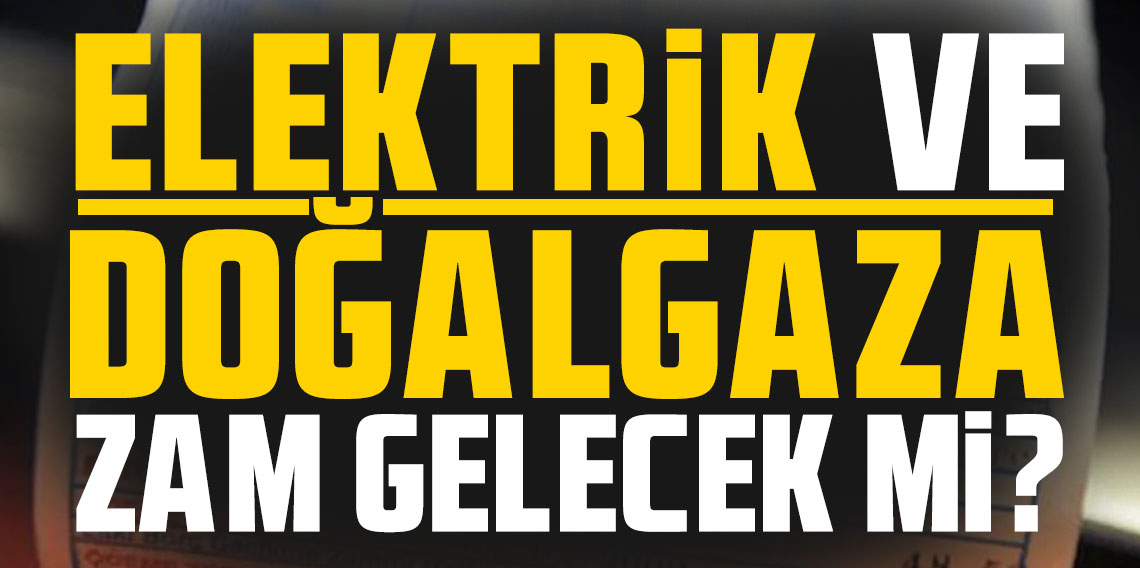 Elektrik ve doğalgaza zam gelecek mi?