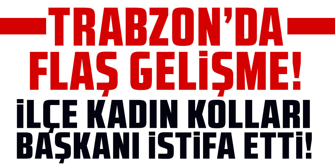 Trabzon'da İlçe Kadın Kolları Başkanı istifa etti!