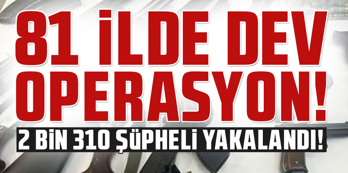 81 ilde dev operasyon! 2 bin 310 şüpheli yakalandı