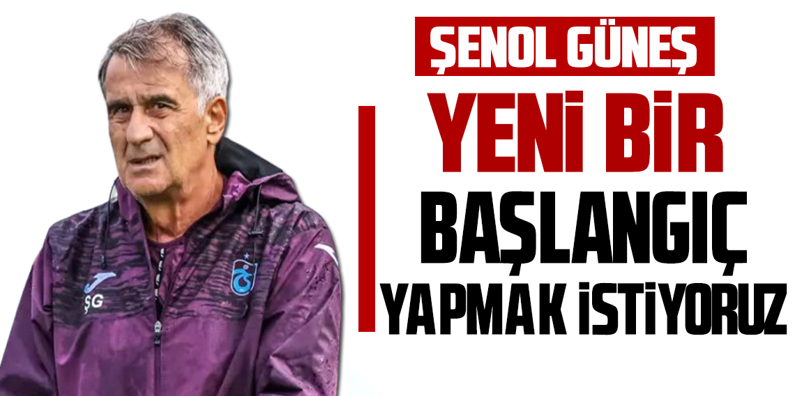 Şenol Güneş: Yeni başlangıç yapmak istiyoruz