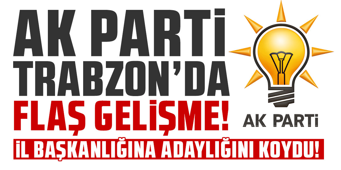 AK Parti Trabzon'da flaş gelişme! İl Başkanlığına adaylığını açıkladı