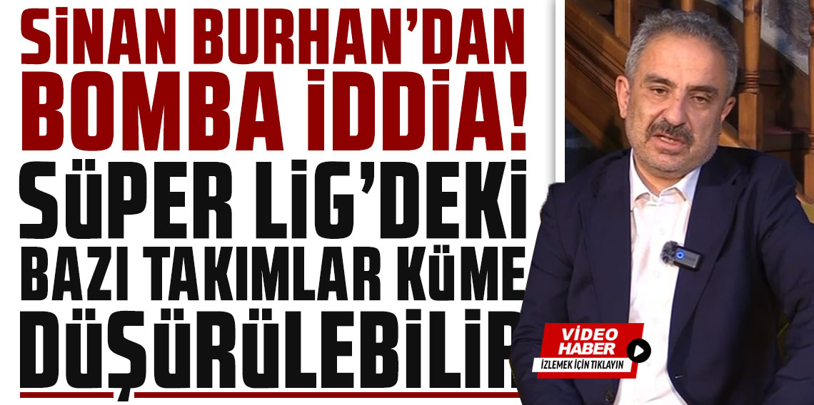 Sinan Burhan'dan bomba iddia! Süper Lig'deki bazı takımlar küme düşürülebilir
