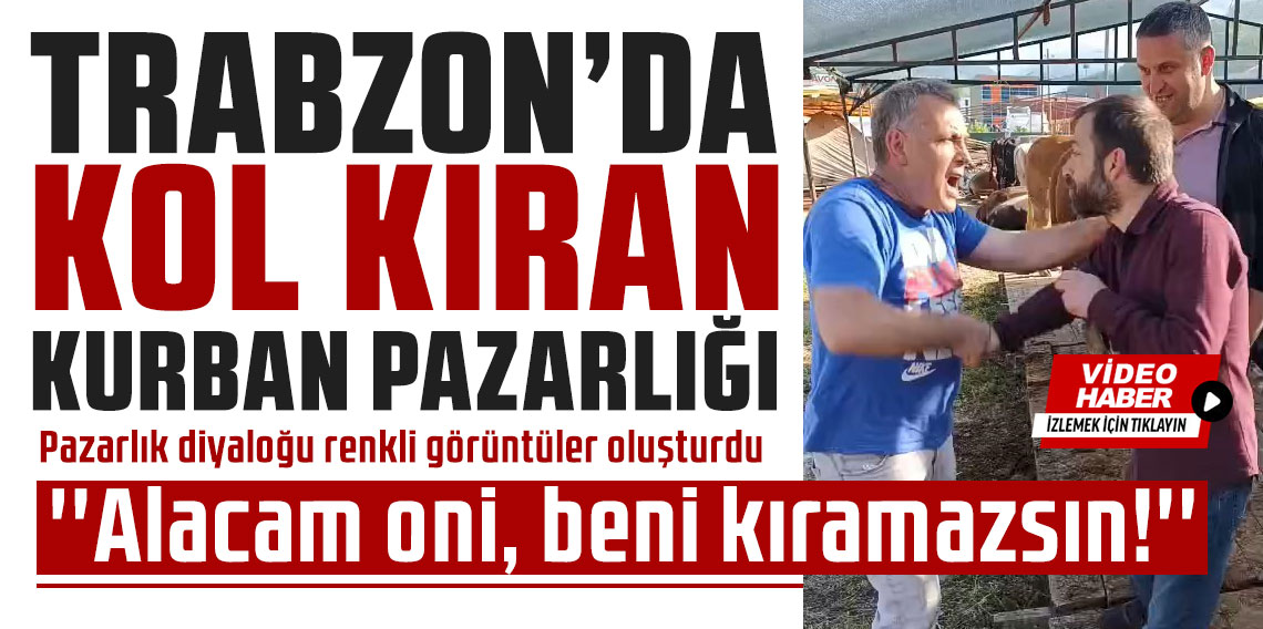 Trabzon’da kol kıran kurban pazarlığı: ''Alacam oni, beni kıramazsın!''