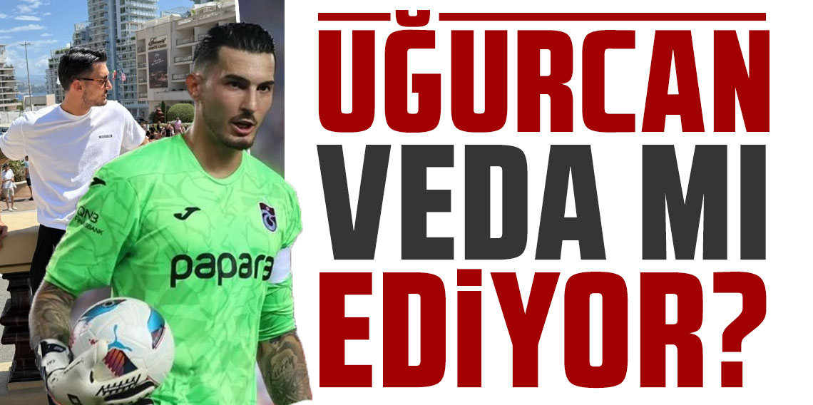 UĞURCAN ÇAKIR VEDA MI EDİYOR?