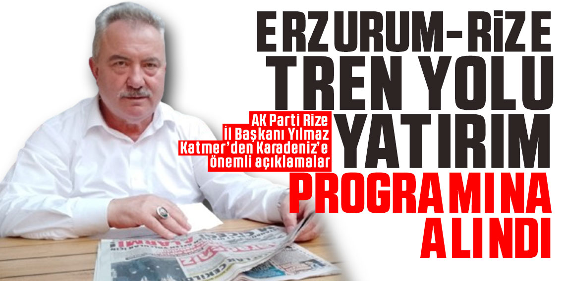 AK Parti Rize İl Başkanı Yılmaz Katmer’den Karadeniz’e önemli açıklamalar: Erzurum-Rize tren yolu yatırım programına alındı