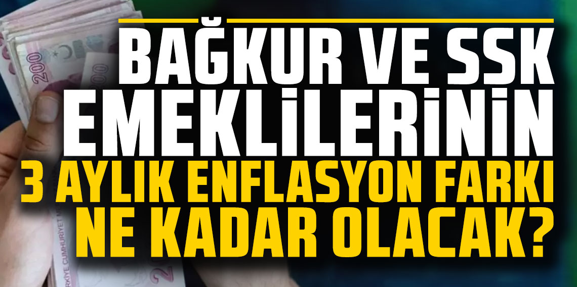 Bağkur ve SSK emeklilerinin 3 aylık enflasyon farkı ne kadar olacak?