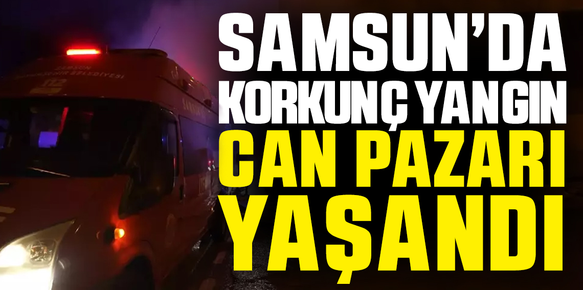 Samsun’da korkunç yangın! Can pazarı yaşanıyor