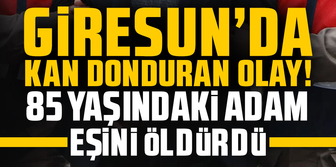 Giresun'da kan donduran olay! 80 yaşındaki eşini öldürdü