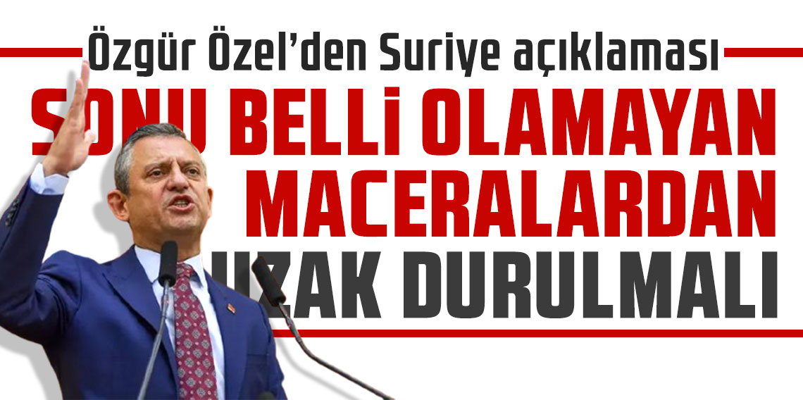 Özgür Özel’den Suriye açıklaması: Sonu belli olmayan maceralardan uzak durulmalı